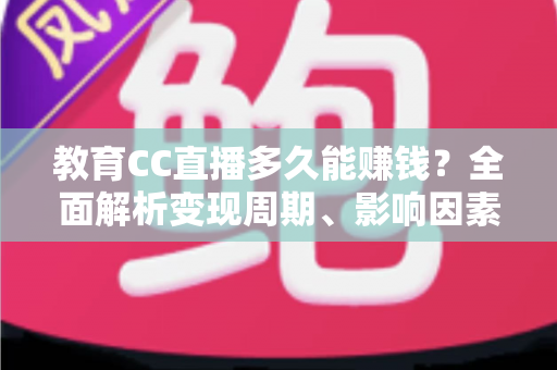 教育CC直播多久能赚钱？全面解析变现周期、影响因素与提速攻略
