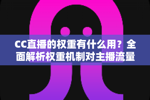 CC直播的权重有什么用?全面解析权重机制对主播流量与收益的深远影响 CC直播的权重有什么用?全面解析权重机制对主播流量与收益的深远影响