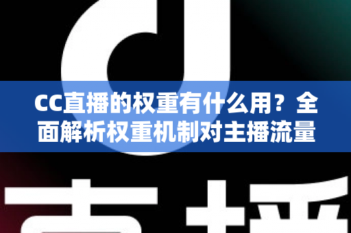 CC直播的权重有什么用?全面解析权重机制对主播流量与收益的深远影响 CC直播的权重有什么用?全面解析权重机制对主播流量与收益的深远影响