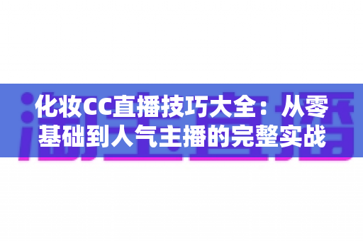 化妆CC直播技巧大全：从零基础到人气主播的完整实战指南