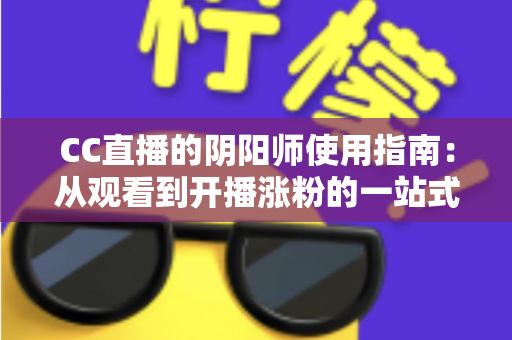CC直播的阴阳师使用指南:从观看到开播涨粉的一站式全攻略 CC直播的阴阳师使用指南:从观看到开播涨粉的一站式全攻略