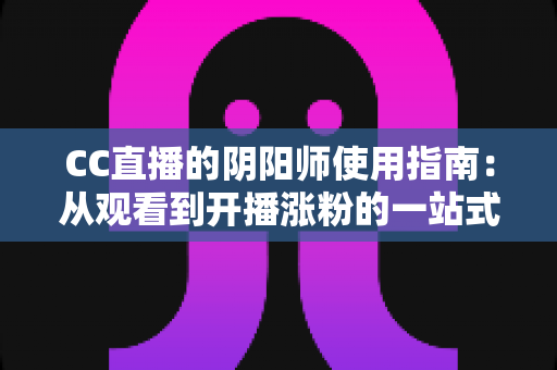 CC直播的阴阳师使用指南:从观看到开播涨粉的一站式全攻略 CC直播的阴阳师使用指南:从观看到开播涨粉的一站式全攻略
