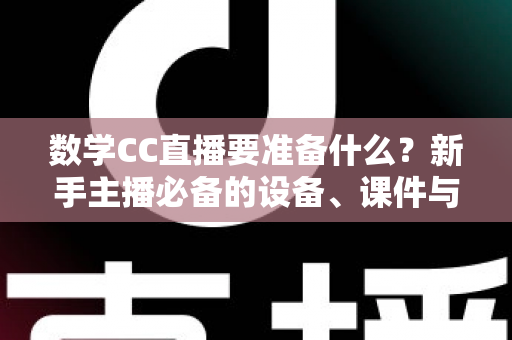 数学CC直播要准备什么?新手主播必备的设备、课件与环境全攻略 数学CC直播要准备什么?新手主播必备的设备、课件与环境全攻略