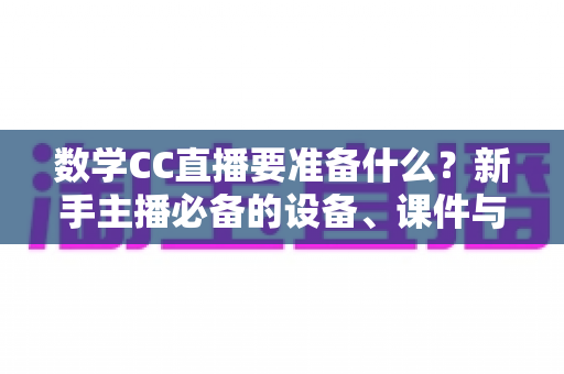 数学CC直播要准备什么?新手主播必备的设备、课件与环境全攻略 数学CC直播要准备什么?新手主播必备的设备、课件与环境全攻略