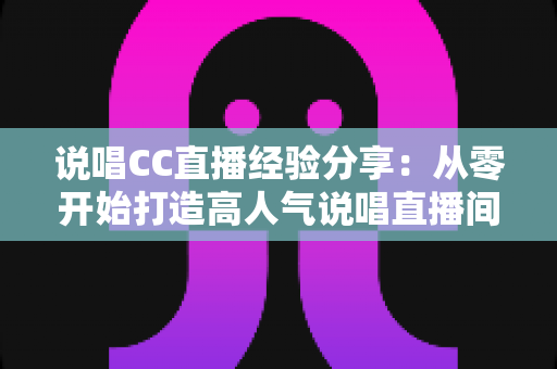 说唱CC直播经验分享:从零开始打造高人气说唱直播间的实战指南 说唱CC直播经验分享:从零开始打造高人气说唱直播间的实战指南