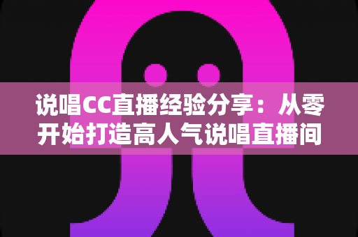 说唱CC直播经验分享:从零开始打造高人气说唱直播间的实战指南 说唱CC直播经验分享:从零开始打造高人气说唱直播间的实战指南