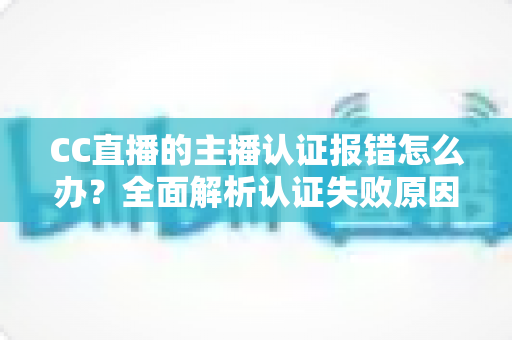 CC直播的主播认证报错怎么办?全面解析认证失败原因与高效解决方法 CC直播的主播认证报错怎么办?全面解析认证失败原因与高效解决方法