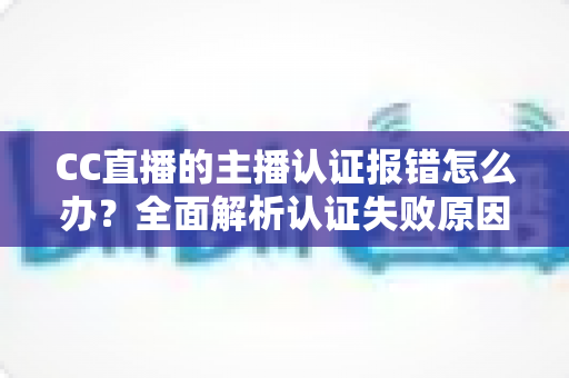 CC直播的主播认证报错怎么办?全面解析认证失败原因与高效解决方法 CC直播的主播认证报错怎么办?全面解析认证失败原因与高效解决方法