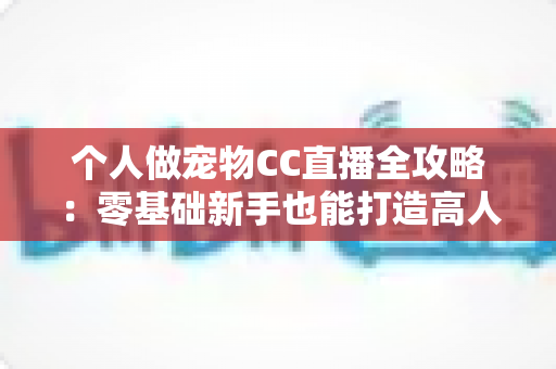 个人做宠物CC直播全攻略：零基础新手也能打造高人气萌宠直播间的实战指南