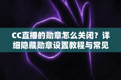 CC直播的勋章怎么关闭?详细隐藏勋章设置教程与常见问题全解析 CC直播的勋章怎么关闭?详细隐藏勋章设置教程与常见问题全解析