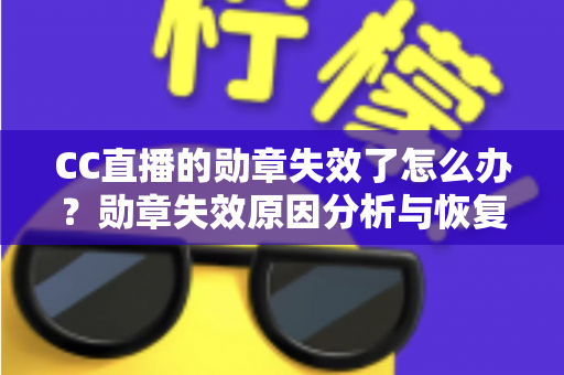 CC直播的勋章失效了怎么办？勋章失效原因分析与恢复方法全攻略
