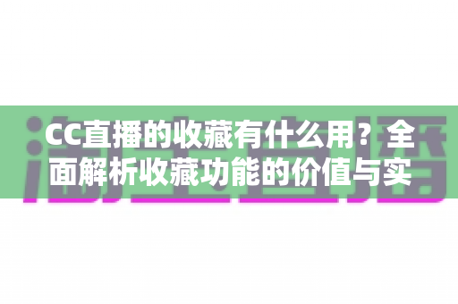 CC直播的收藏有什么用?全面解析收藏功能的价值与实用技巧 CC直播的收藏有什么用?全面解析收藏功能的价值与实用技巧