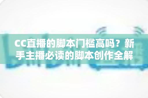 CC直播的脚本门槛高吗?新手主播必读的脚本创作全解析与实战指南 CC直播的脚本门槛高吗?新手主播必读的脚本创作全解析与实战指南