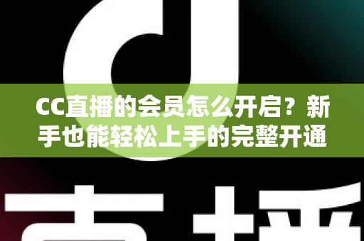 CC直播的会员怎么开启?新手也能轻松上手的完整开通指南 CC直播的会员怎么开启?新手也能轻松上手的完整开通指南