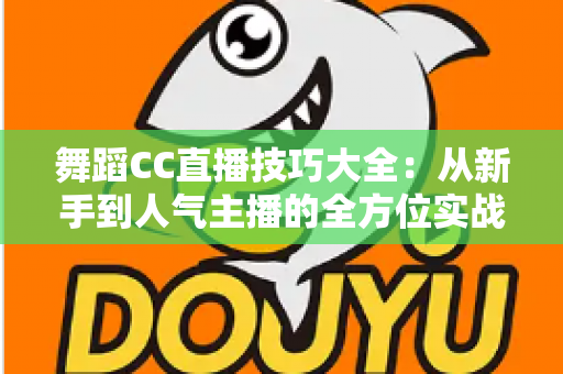 舞蹈CC直播技巧大全：从新手到人气主播的全方位实战指南
