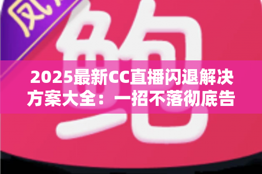 2025最新CC直播闪退解决方案大全:一招不落彻底告别闪退困扰,观看体验瞬间升级 2025最新CC直播闪退解决方案大全:一招不落彻底告别闪退困扰,观看体验瞬间升级