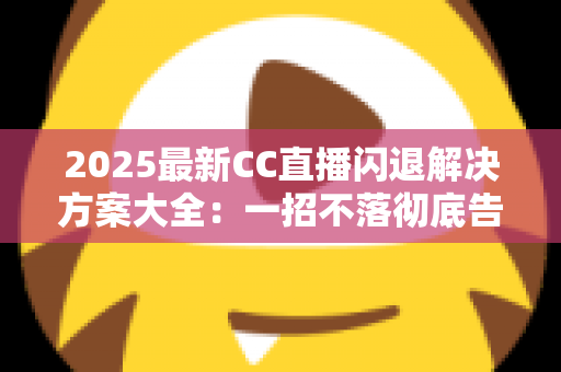 2025最新CC直播闪退解决方案大全:一招不落彻底告别闪退困扰,观看体验瞬间升级 2025最新CC直播闪退解决方案大全:一招不落彻底告别闪退困扰,观看体验瞬间升级