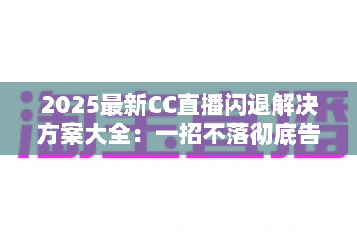 2025最新CC直播闪退解决方案大全:一招不落彻底告别闪退困扰,观看体验瞬间升级 2025最新CC直播闪退解决方案大全:一招不落彻底告别闪退困扰,观看体验瞬间升级