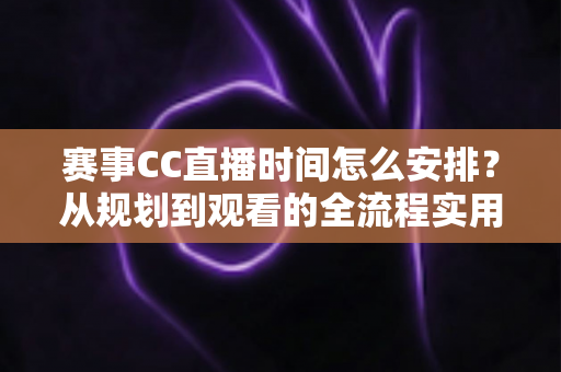 赛事CC直播时间怎么安排?从规划到观看的全流程实用指南 赛事CC直播时间怎么安排?从规划到观看的全流程实用指南