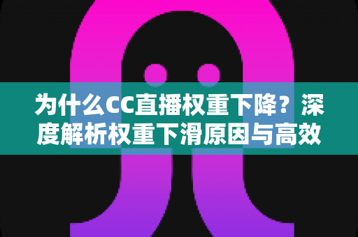为什么CC直播权重下降？深度解析权重下滑原因与高效恢复技巧全攻略