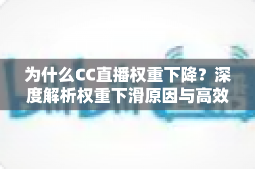 为什么CC直播权重下降？深度解析权重下滑原因与高效恢复技巧全攻略