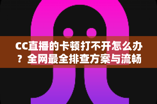 CC直播的卡顿打不开怎么办?全网最全排查方案与流畅看播实用指南 CC直播的卡顿打不开怎么办?全网最全排查方案与流畅看播实用指南