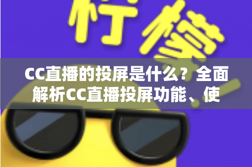 CC直播的投屏是什么?全面解析CC直播投屏功能、使用方法与常见问题 CC直播的投屏是什么?全面解析CC直播投屏功能、使用方法与常见问题