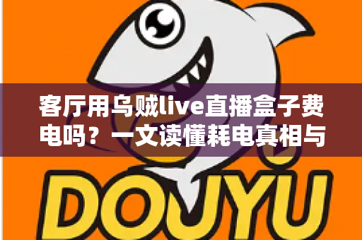 客厅用乌贼live直播盒子费电吗？一文读懂耗电真相与省电妙招
