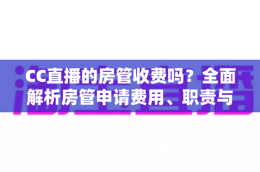 CC直播的房管收费吗？全面解析房管申请费用、职责与防骗指南
