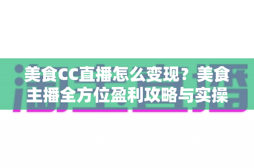 美食CC直播怎么变现?美食主播全方位盈利攻略与实操指南 美食CC直播怎么变现?美食主播全方位盈利攻略与实操指南