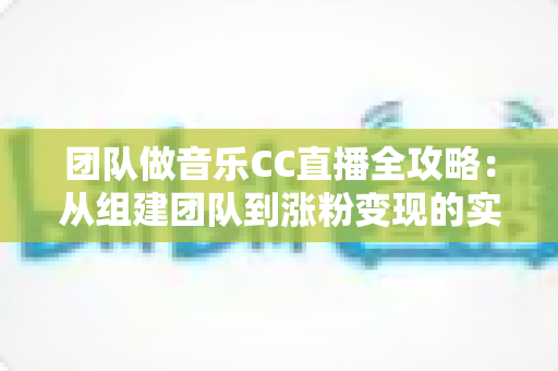 团队做音乐CC直播全攻略：从组建团队到涨粉变现的实战指南