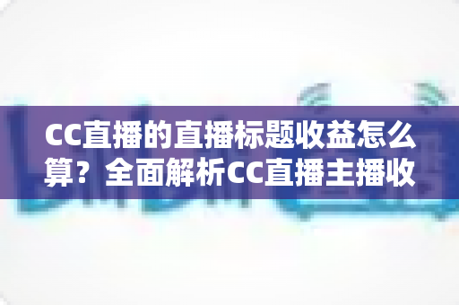 CC直播的直播标题收益怎么算?全面解析CC直播主播收益构成、分成规则与标题优化技巧 CC直播的直播标题收益怎么算?全面解析CC直播主播收益构成、分成规则与标题优化技巧