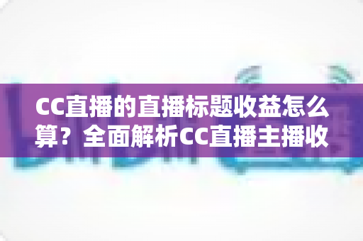 CC直播的直播标题收益怎么算?全面解析CC直播主播收益构成、分成规则与标题优化技巧 CC直播的直播标题收益怎么算?全面解析CC直播主播收益构成、分成规则与标题优化技巧