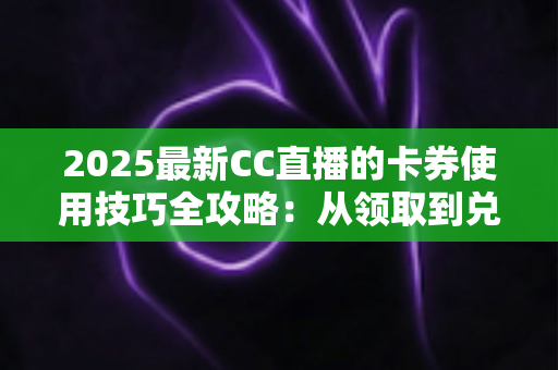 2025最新CC直播的卡券使用技巧全攻略：从领取到兑换，助你省钱又省心