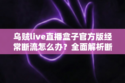 乌贼live直播盒子官方版经常断流怎么办？全面解析断流原因与实用解决方案