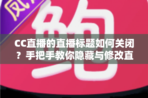 CC直播的直播标题如何关闭？手把手教你隐藏与修改直播标题的完整攻略