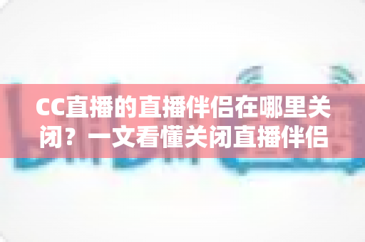 CC直播的直播伴侣在哪里关闭？一文看懂关闭直播伴侣的完整操作指南
