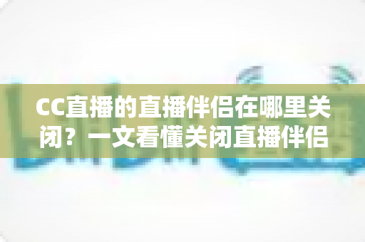 CC直播的直播伴侣在哪里关闭？一文看懂关闭直播伴侣的完整操作指南