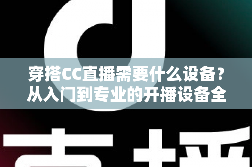 穿搭CC直播需要什么设备？从入门到专业的开播设备全解析