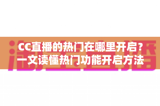 CC直播的热门在哪里开启?一文读懂热门功能开启方法与运营技巧 CC直播的热门在哪里开启?一文读懂热门功能开启方法与运营技巧