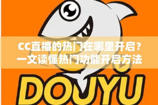CC直播的热门在哪里开启?一文读懂热门功能开启方法与运营技巧 CC直播的热门在哪里开启?一文读懂热门功能开启方法与运营技巧