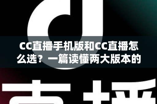 CC直播手机版和CC直播怎么选?一篇读懂两大版本的差异与最佳使用场景 CC直播手机版和CC直播怎么选?一篇读懂两大版本的差异与最佳使用场景