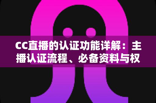 CC直播的认证功能详解：主播认证流程、必备资料与权益全解析