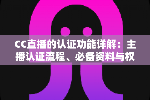 CC直播的认证功能详解：主播认证流程、必备资料与权益全解析