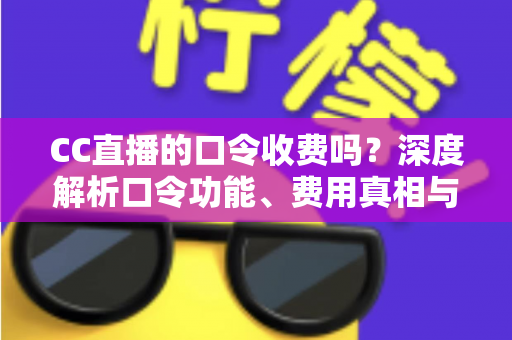 CC直播的口令收费吗？深度解析口令功能、费用真相与避坑使用指南