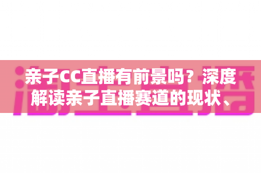 亲子CC直播有前景吗?深度解读亲子直播赛道的现状、变现模式与未来机遇 亲子CC直播有前景吗?深度解读亲子直播赛道的现状、变现模式与未来机遇