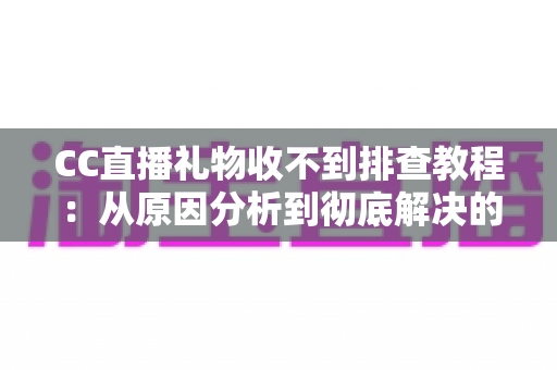 CC直播礼物收不到排查教程:从原因分析到彻底解决的完整指南 CC直播礼物收不到排查教程:从原因分析到彻底解决的完整指南