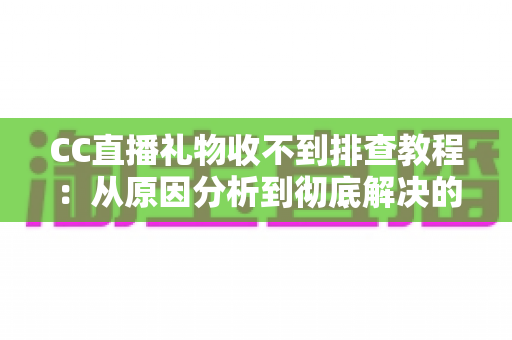CC直播礼物收不到排查教程:从原因分析到彻底解决的完整指南 CC直播礼物收不到排查教程:从原因分析到彻底解决的完整指南