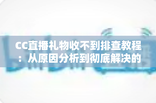 CC直播礼物收不到排查教程:从原因分析到彻底解决的完整指南 CC直播礼物收不到排查教程:从原因分析到彻底解决的完整指南