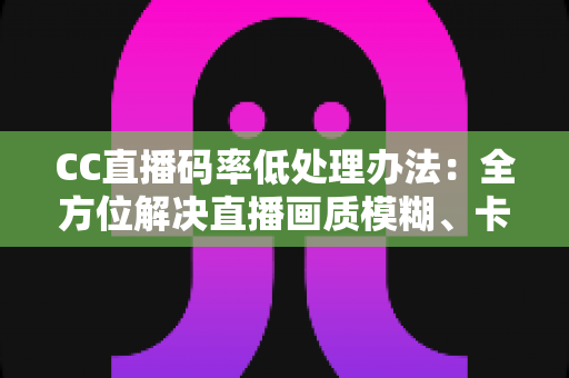 CC直播码率低处理办法：全方位解决直播画质模糊、卡顿的实用指南